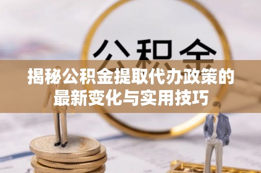 神木揭秘公积金提取代办政策的最新变化与实用技巧