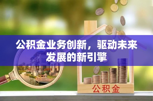 神木公积金业务创新，驱动未来发展的新引擎