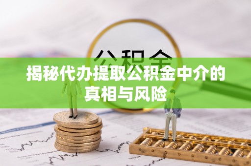神木揭秘代办提取公积金中介的真相与风险