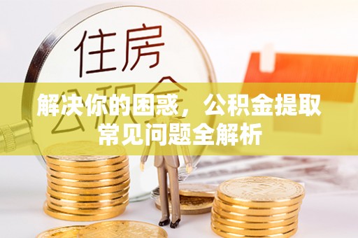 神木解决你的困惑，公积金提取常见问题全解析