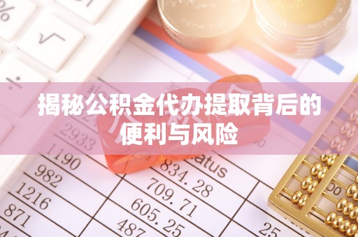 神木揭秘公积金代办提取背后的便利与风险