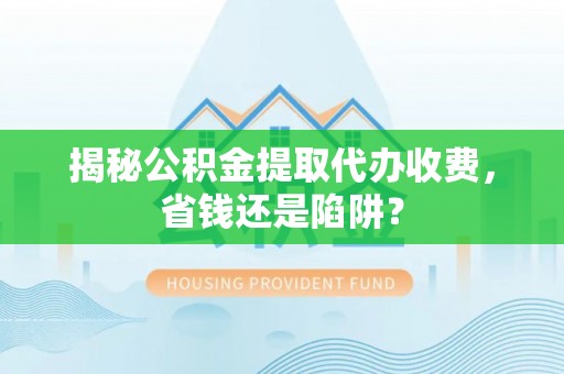 神木揭秘公积金提取代办收费，省钱还是陷阱？
