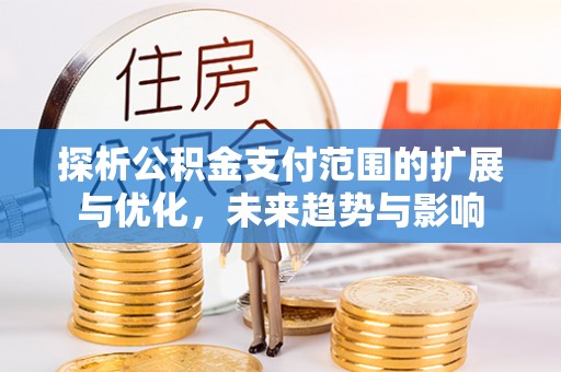 神木探析公积金支付范围的扩展与优化，未来趋势与影响