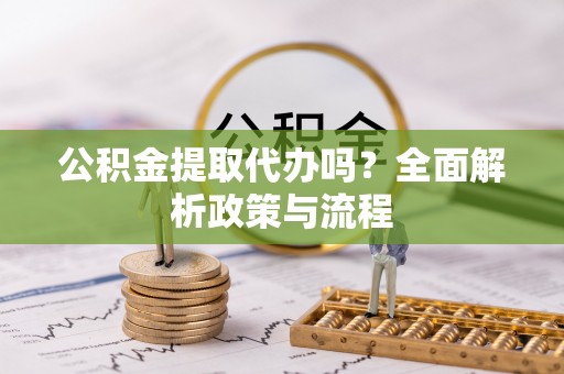神木公积金提取代办吗？全面解析政策与流程