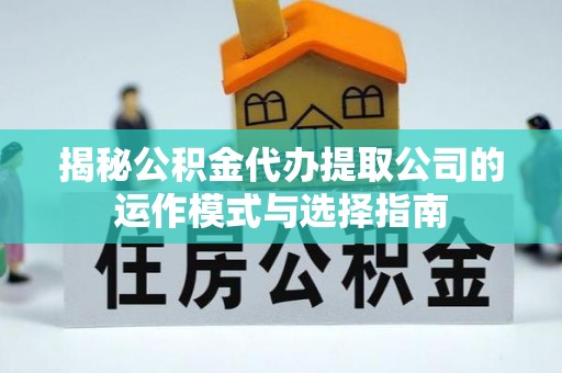神木揭秘公积金代办提取公司的运作模式与选择指南