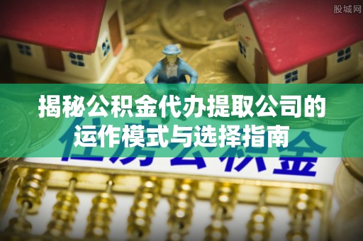 神木揭秘公积金代办提取公司的运作模式与选择指南
