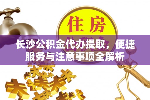 神木长沙公积金代办提取，便捷服务与注意事项全解析