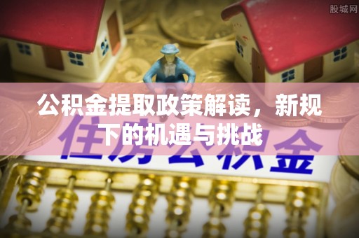 神木公积金提取政策解读，新规下的机遇与挑战