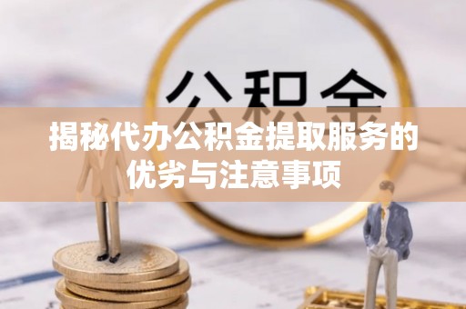神木揭秘代办公积金提取服务的优劣与注意事项