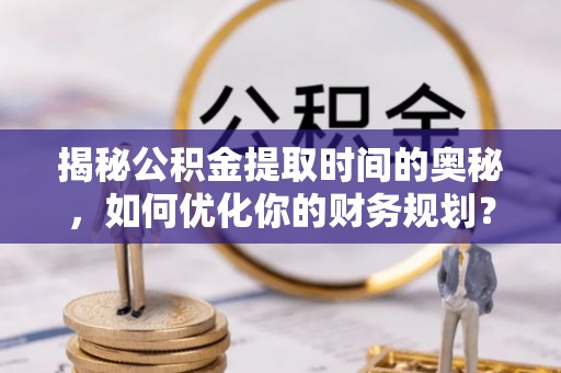 神木揭秘公积金提取时间的奥秘，如何优化你的财务规划？