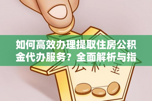 神木如何高效办理提取住房公积金代办服务？全面解析与指南