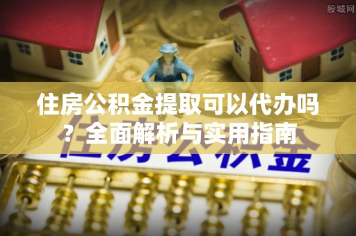 神木住房公积金提取可以代办吗？全面解析与实用指南
