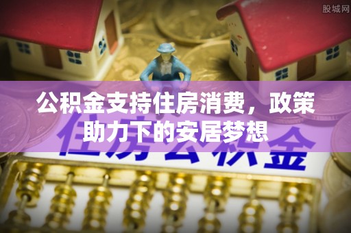 神木公积金支持住房消费，政策助力下的安居梦想