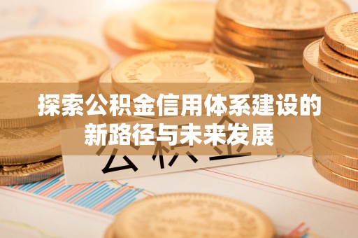 神木探索公积金信用体系建设的新路径与未来发展