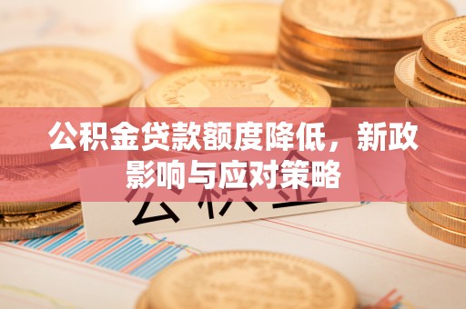 神木公积金贷款额度降低，新政影响与应对策略