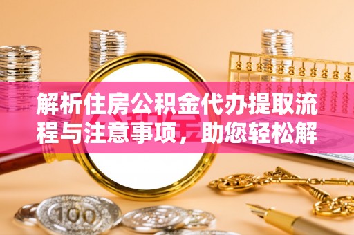 神木解析住房公积金代办提取流程与注意事项，助您轻松解决资金难题