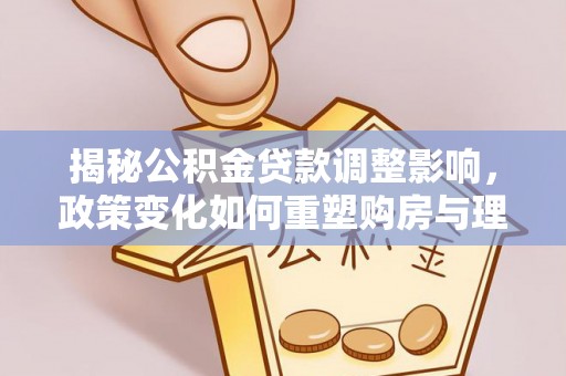 神木揭秘公积金贷款调整影响，政策变化如何重塑购房与理财规划