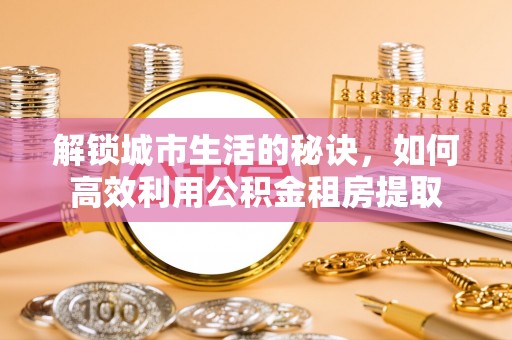 神木解锁城市生活的秘诀，如何高效利用公积金租房提取