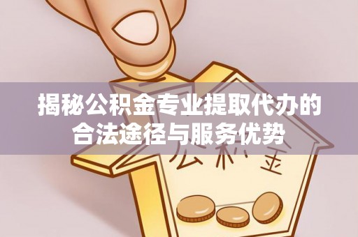 神木揭秘公积金专业提取代办的合法途径与服务优势