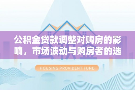 神木公积金贷款调整对购房的影响，市场波动与购房者的选择