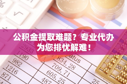 神木公积金提取难题？专业代办为您排忧解难！