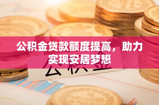 神木公积金贷款额度提高，助力实现安居梦想