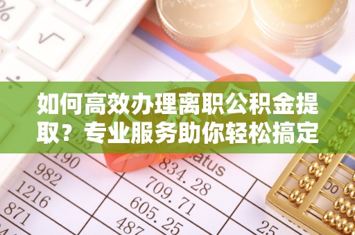 神木如何高效办理离职公积金提取？专业服务助你轻松搞定