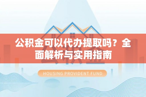 神木公积金可以代办提取吗？全面解析与实用指南