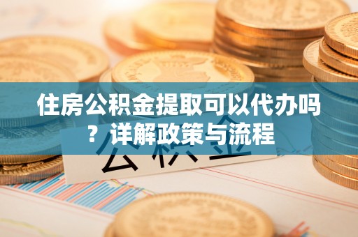 神木住房公积金提取可以代办吗？详解政策与流程