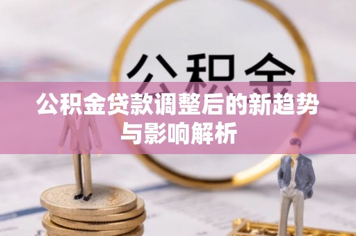 神木公积金贷款调整后的新趋势与影响解析