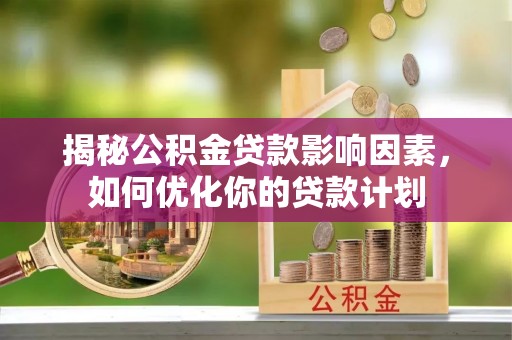 神木揭秘公积金贷款影响因素，如何优化你的贷款计划