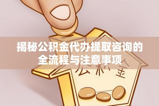 神木揭秘公积金代办提取咨询的全流程与注意事项