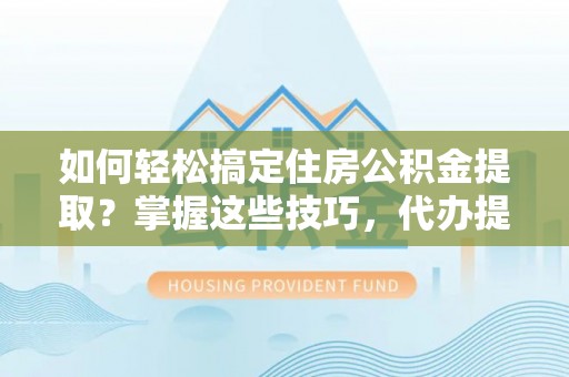 神木如何轻松搞定住房公积金提取？掌握这些技巧，代办提取住房公积金不再难