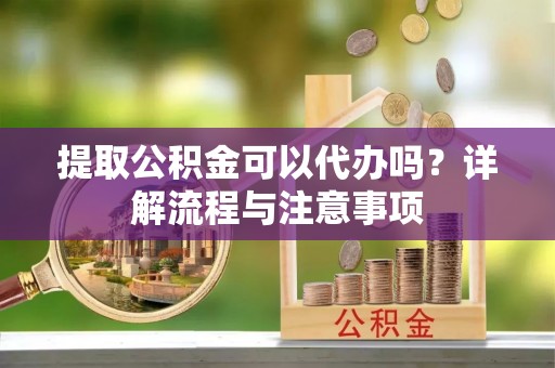 神木提取公积金可以代办吗？详解流程与注意事项