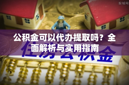 神木公积金可以代办提取吗？全面解析与实用指南