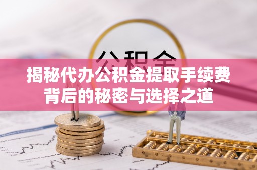 神木揭秘代办公积金提取手续费背后的秘密与选择之道