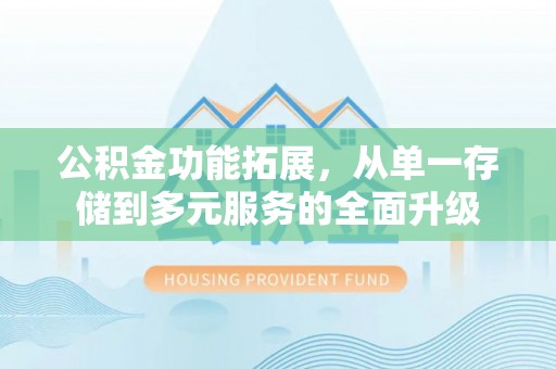 神木公积金功能拓展，从单一存储到多元服务的全面升级