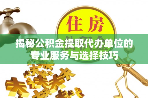 神木揭秘公积金提取代办单位的专业服务与选择技巧