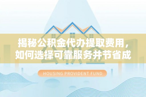 神木揭秘公积金代办提取费用，如何选择可靠服务并节省成本