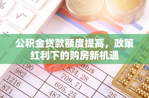 神木公积金贷款额度提高，政策红利下的购房新机遇