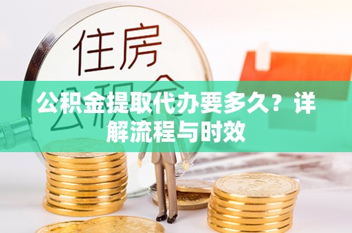 神木公积金提取代办要多久？详解流程与时效