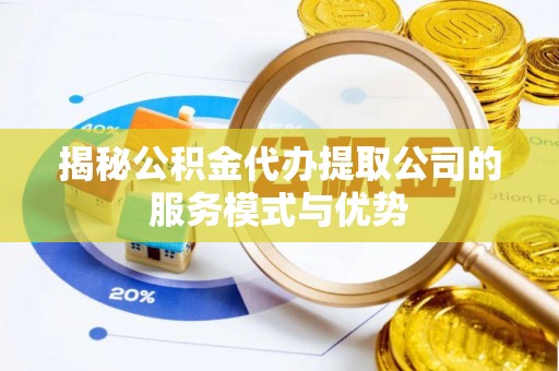 神木揭秘公积金代办提取公司的服务模式与优势