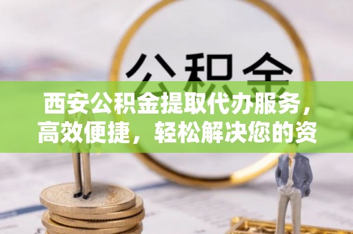 神木西安公积金提取代办服务，高效便捷，轻松解决您的资金需求