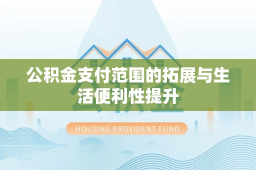 神木公积金支付范围的拓展与生活便利性提升