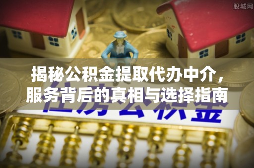 神木揭秘公积金提取代办中介，服务背后的真相与选择指南