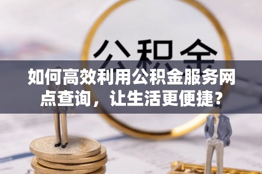 神木如何高效利用公积金服务网点查询，让生活更便捷？