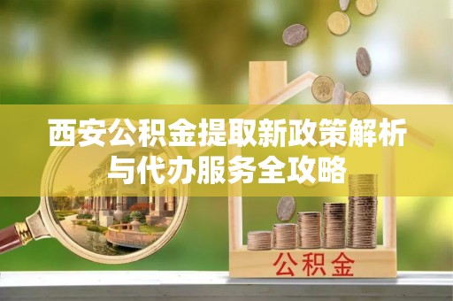 神木西安公积金提取新政策解析与代办服务全攻略