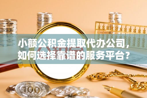 神木小额公积金提取代办公司，如何选择靠谱的服务平台？