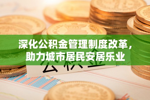 神木深化公积金管理制度改革，助力城市居民安居乐业