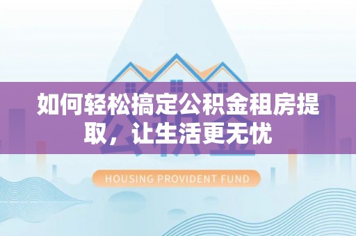 神木如何轻松搞定公积金租房提取，让生活更无忧